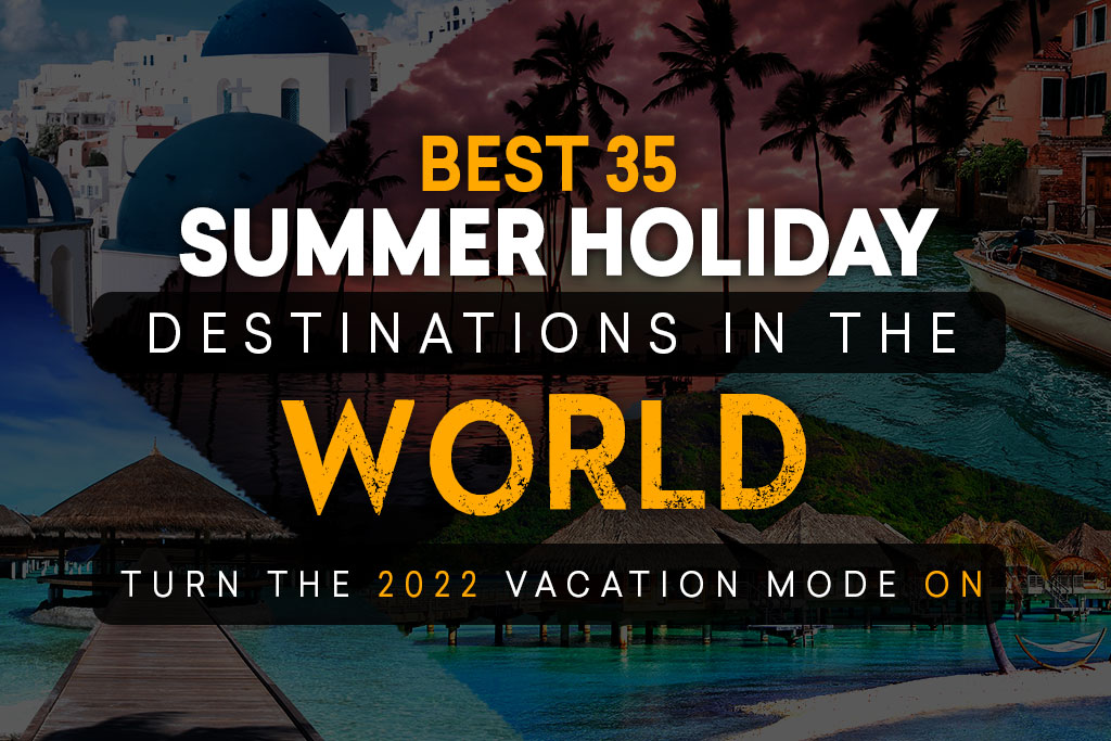 Best 35 Summer Holiday Destinations In The World: Turn The 2022 Vacation Mode On